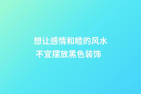想让感情和睦的风水 不宜摆放黑色装饰